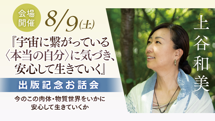 2025年8月9日(土) 【会場開催】<br />上谷和美 『宇宙に繋がっている〈本当の自分〉に気づき、安心して生きていく』<br />出版記念 お話会
